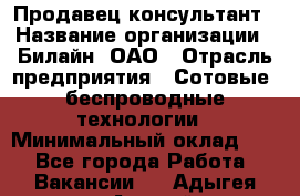 Продавец-консультант › Название организации ­ Билайн, ОАО › Отрасль предприятия ­ Сотовые, беспроводные технологии › Минимальный оклад ­ 1 - Все города Работа » Вакансии   . Адыгея респ.,Адыгейск г.